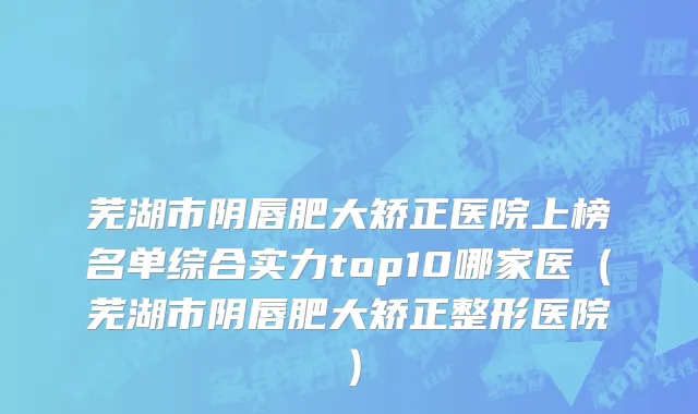 芜湖市阴唇肥大矫正医院上榜名单综合实力top10哪家医（芜湖市阴唇肥大矫正整形医院）