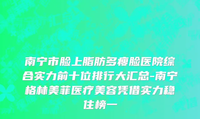 南宁市脸上脂肪多瘦脸医院综合实力前十位排行大汇总-南宁格林美菲医疗美容凭借实力稳住榜一