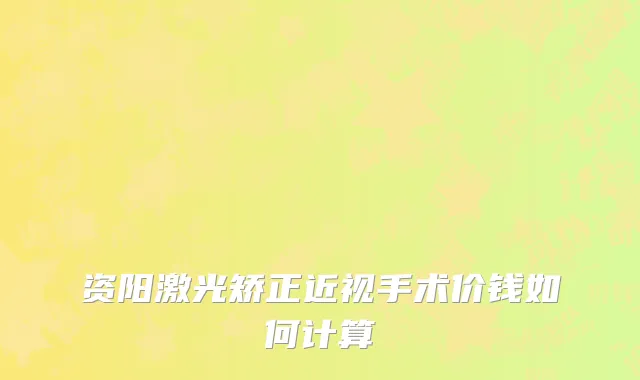 资阳激光矫正近视手术价钱如何计算