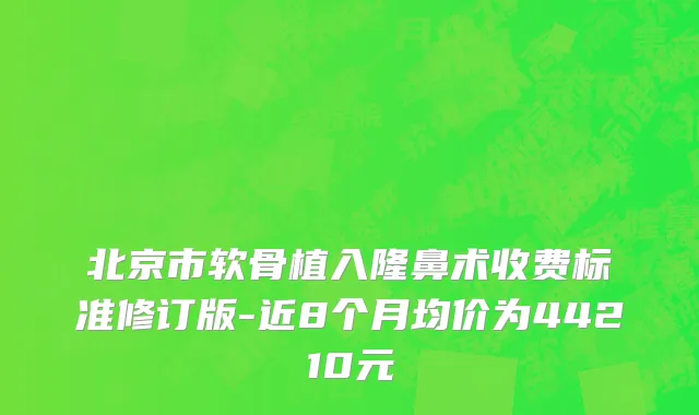 北京市软骨植入隆鼻术收费标准修订版-近8个月均价为44210元