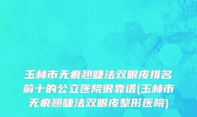 玉林市无痕翘睫法双眼皮排名前十的公立医院很靠谱(玉林市无痕翘睫法双眼皮整形医院)
