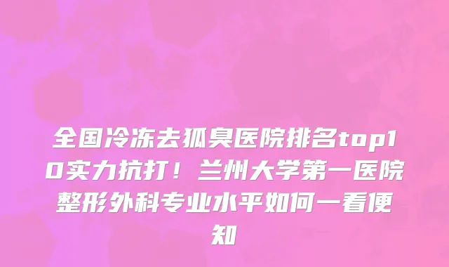 全国冷冻去狐臭医院排名top10实力抗打!兰州大学第一医院整形外科专业水平如何一看便知