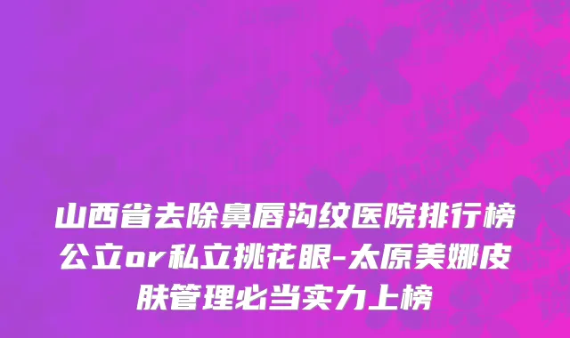 山西省去除鼻唇沟纹医院排行榜公立or私立挑花眼-太原美娜皮肤管理必当实力上榜