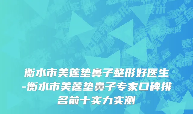 衡水市美莲垫鼻子整形好医生-衡水市美莲垫鼻子专家口碑排名前十实力实测