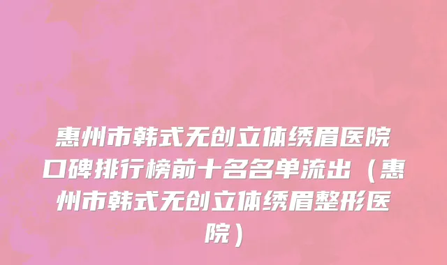 惠州市韩式无创立体绣眉医院口碑排行榜前十名名单流出（惠州市韩式无创立体绣眉整形医院）