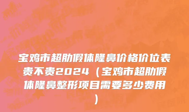 宝鸡市超肋假体隆鼻价格价位表贵不贵2024（宝鸡市超肋假体隆鼻整形项目需要多少费用）