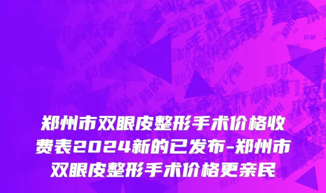 郑州市双眼皮整形手术价格收费表2024新的已发布-郑州市双眼皮整形手术价格更亲民