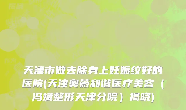 天津市做去除身上妊娠纹好的医院(天津奥薇和谐医疗美容（冯斌整形天津分院）揭晓)