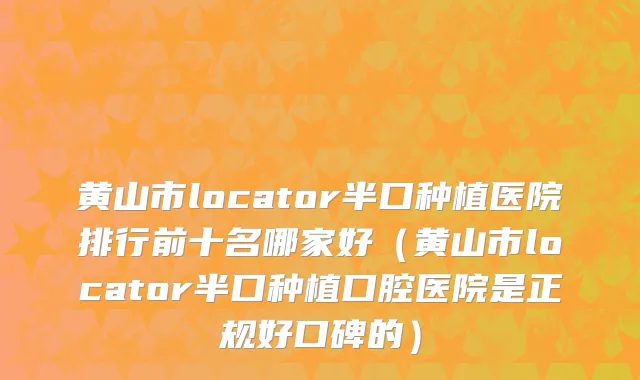 黄山市locator半口种植医院排行前十名哪家好（黄山市locator半口种植口腔医院是正规好口碑的）