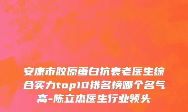 安康市胶原蛋白抗衰老医生综合实力top10排名榜哪个名气高-陈立杰医生行业领头