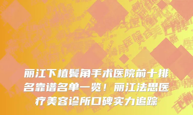 丽江下植鬓角手术医院前十排名靠谱名单一览!丽江法思医疗美容诊所口碑实力追踪