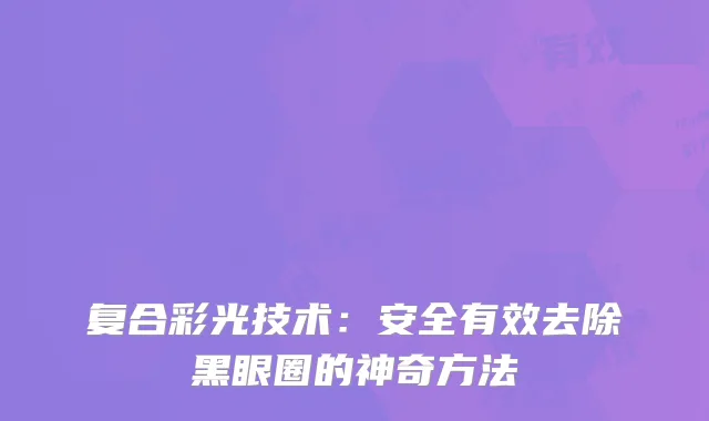 复合彩光技术：安全有效去除黑眼圈的神奇方法