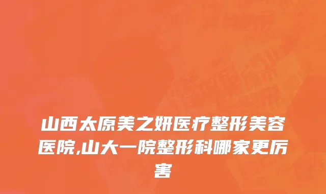 山西太原美之妍医疗整形美容医院,山大一院整形科哪家更厉害