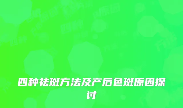 四种祛斑方法及产后色斑原因探讨