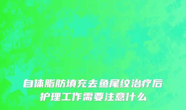 自体脂肪填充去鱼尾纹治疗后护理工作需要注意什么