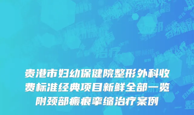 贵港市妇幼保健院整形外科收费标准经典项目新鲜全部一览附颈部瘢痕挛缩治疗案例