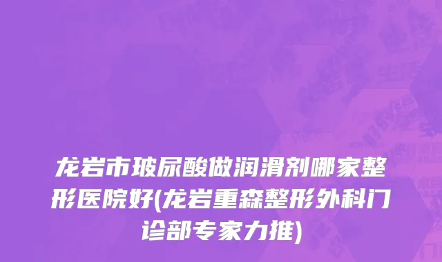 龙岩市玻尿酸做润滑剂哪家整形医院好(龙岩重森整形外科门诊部专家力推)