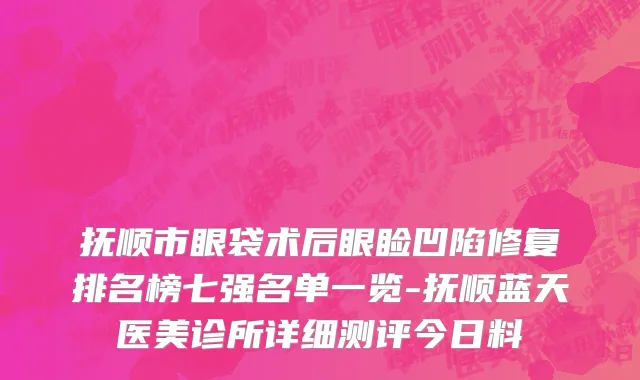 抚顺市眼袋术后眼睑凹陷修复排名榜七强名单一览-抚顺蓝天医美诊所详细测评今日料