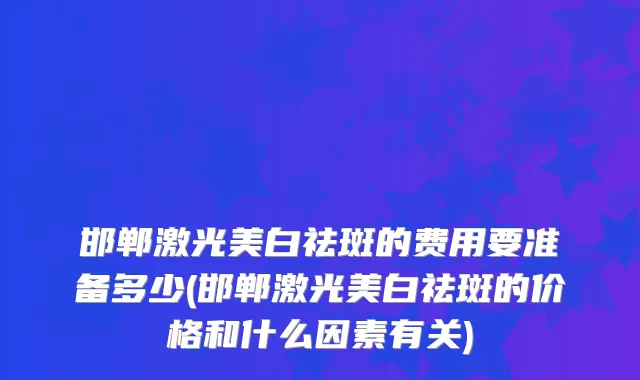 邯郸激光美白祛斑的费用要准备多少(邯郸激光美白祛斑的价格和什么因素有关)