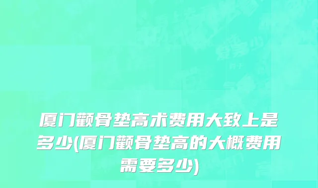 厦门颧骨垫高术费用大致上是多少(厦门颧骨垫高的大概费用需要多少)