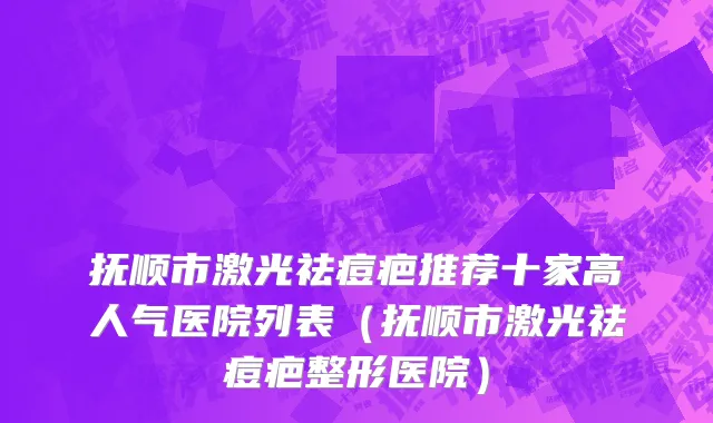 抚顺市激光祛痘疤推荐十家高人气医院列表（抚顺市激光祛痘疤整形医院）