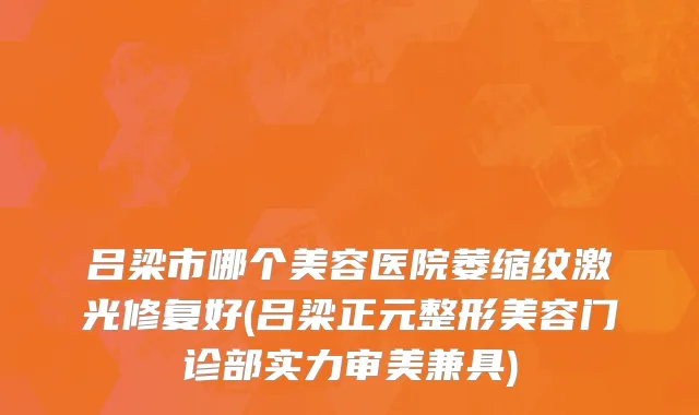 吕梁市哪个美容医院萎缩纹激光修复好(吕梁正元整形美容门诊部实力审美兼具)