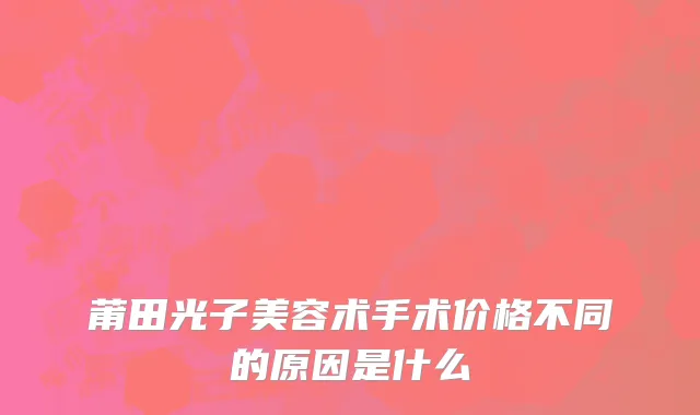 莆田光子美容术手术价格不同的原因是什么