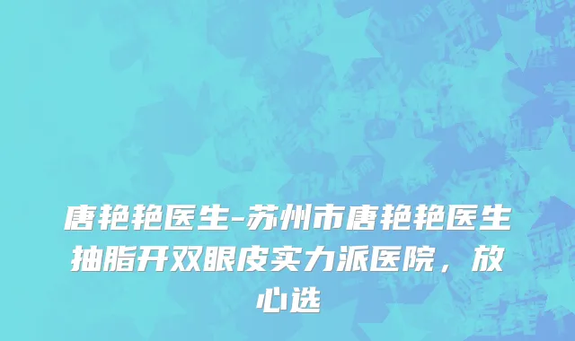 唐艳艳医生-苏州市唐艳艳医生抽脂开双眼皮实力派医院，放心选
