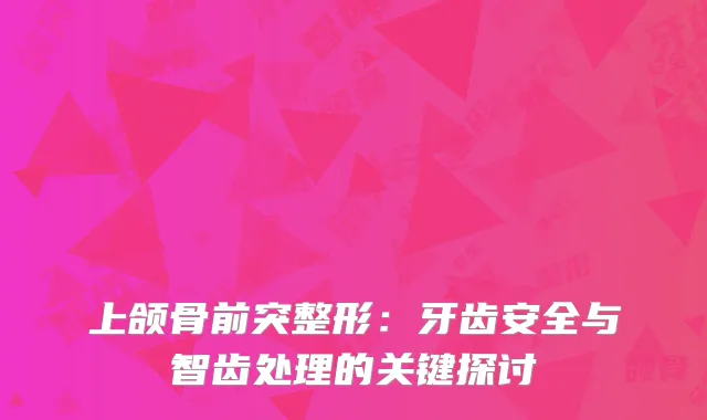 上颌骨前突整形：牙齿安全与智齿处理的关键探讨
