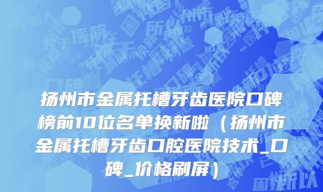 扬州市金属托槽牙齿医院口碑榜前10位名单换新啦（扬州市金属托槽牙齿口腔医院技术_口碑_价格刷屏）