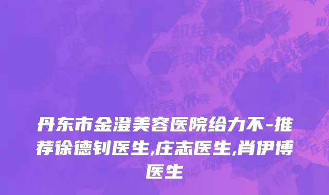 丹东市金澄美容医院给力不-推荐徐德钊医生,庄志医生,肖伊博医生