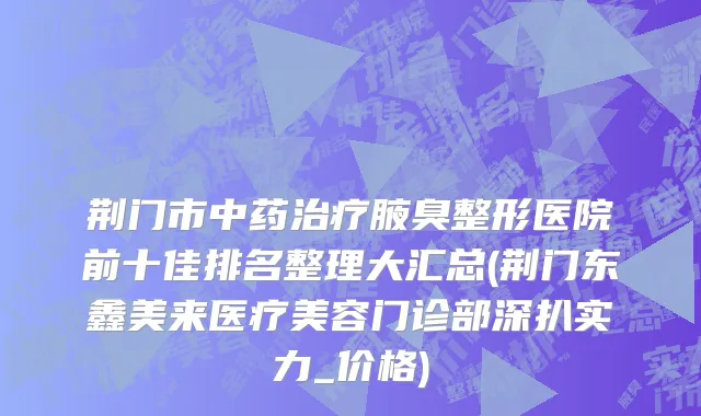 荆门市中药治疗腋臭整形医院前十佳排名整理大汇总(荆门东鑫美来医疗美容门诊部深扒实力_价格)