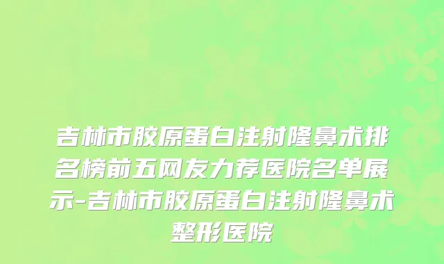 吉林市胶原蛋白注射隆鼻术排名榜前五网友力荐医院名单展示-吉林市胶原蛋白注射隆鼻术整形医院
