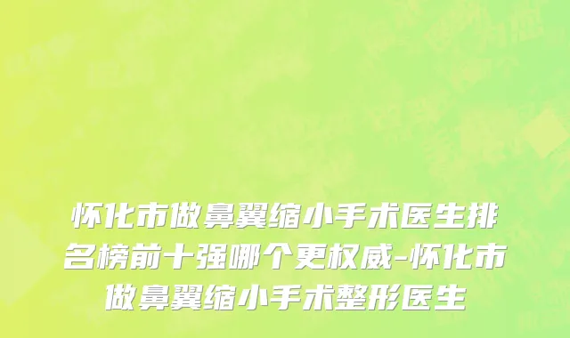 怀化市做鼻翼缩小手术医生排名榜前十强哪个更权威-怀化市做鼻翼缩小手术整形医生