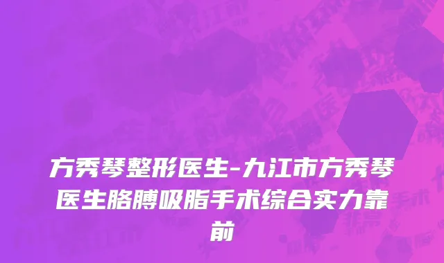 方秀琴整形医生-九江市方秀琴医生胳膊吸脂手术综合实力靠前
