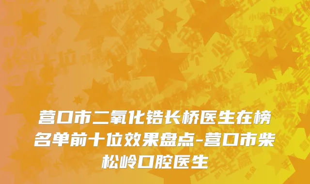 营口市二氧化锆长桥医生在榜名单前十位效果盘点-营口市柴松岭口腔医生