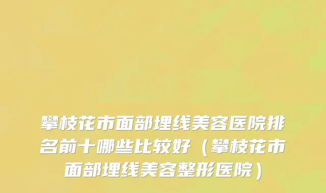 攀枝花市面部埋线美容医院排名前十哪些比较好（攀枝花市面部埋线美容整形医院）