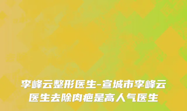 李峰云整形医生-宣城市李峰云医生去除肉疤是高人气医生