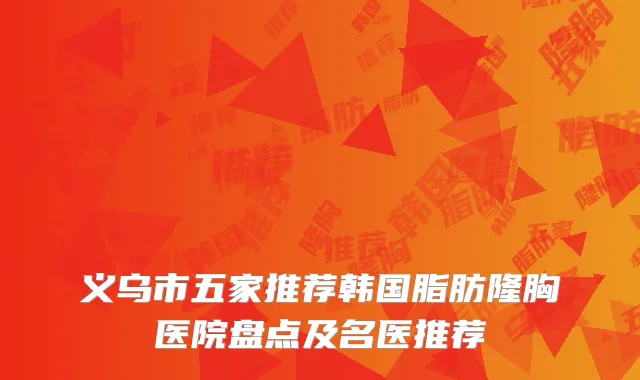 义乌市五家推荐韩国脂肪隆胸医院盘点及名医推荐