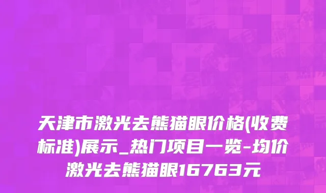 天津市激光去熊猫眼价格(收费标准)展示_热门项目一览-均价激光去熊猫眼16763元