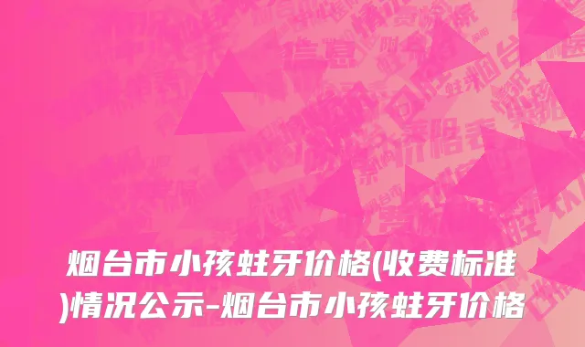 烟台市小孩蛀牙价格(收费标准)情况公示-烟台市小孩蛀牙价格