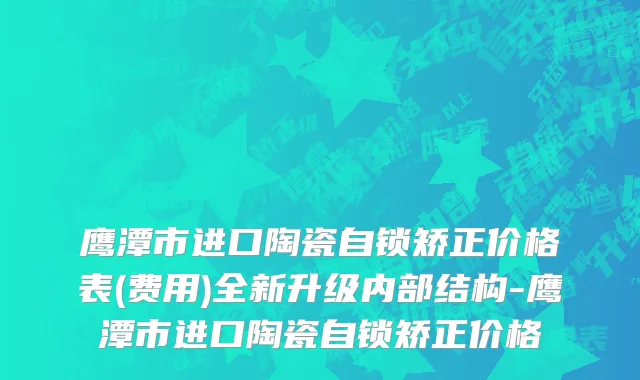 鹰潭市进口陶瓷自锁矫正价格表(费用)全新升级内部结构-鹰潭市进口陶瓷自锁矫正价格