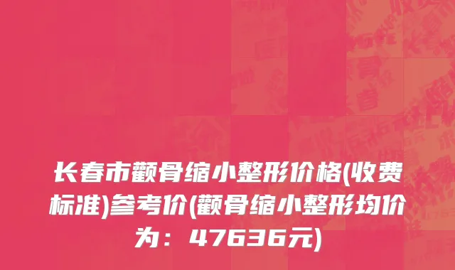 长春市颧骨缩小整形价格(收费标准)参考价(颧骨缩小整形均价为：47636元)