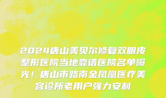 2024唐山美贝尔修复双眼皮整形医院当地靠谱医院名单曝光!唐山市路南金凤凰医疗美容诊所老用户强力安利