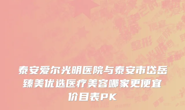 泰安爱尔光明医院与泰安市岱岳臻美优选医疗美容哪家更便宜价目表PK