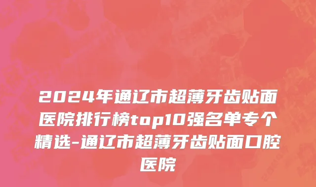 2024年通辽市超薄牙齿贴面医院排行榜top10强名单专个精选-通辽市超薄牙齿贴面口腔医院
