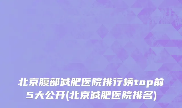 北京腹部减肥医院排行榜top前5大公开(北京减肥医院排名)