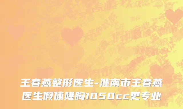 王春燕整形医生-淮南市王春燕医生假体隆胸1050cc更专业
