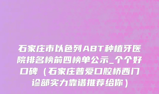 石家庄市以色列ABT种植牙医院排名榜前四榜单公示_个个好口碑（石家庄普爱口腔桥西门诊部实力靠谱推荐给你）