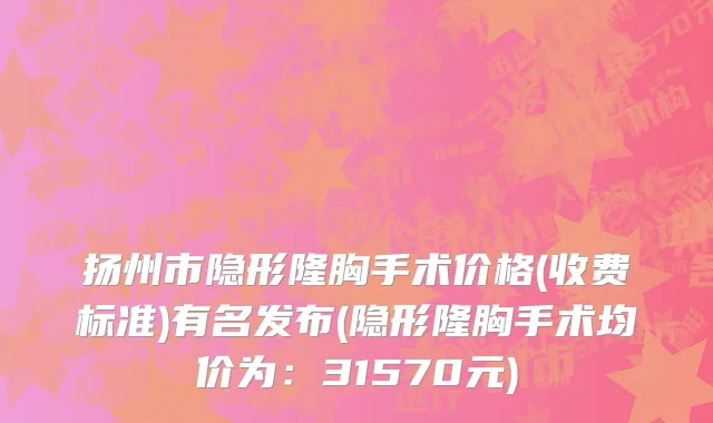 扬州市隐形隆胸手术价格(收费标准)有名发布(隐形隆胸手术均价为：31570元)